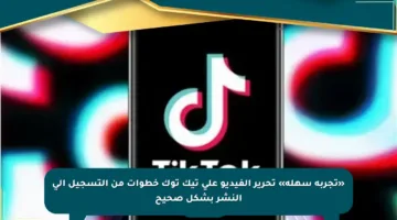 «تجربة سهلة» تحرير الفيديو على تيك توك خطوات من التسجيل إلى النشر بشكل صحيح